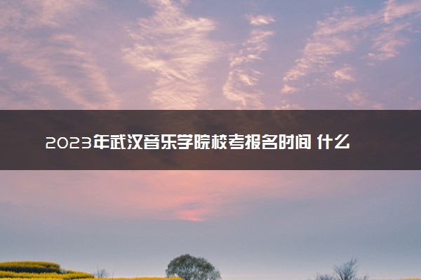 2023年武汉音乐学院校考报名时间 什么时候报名