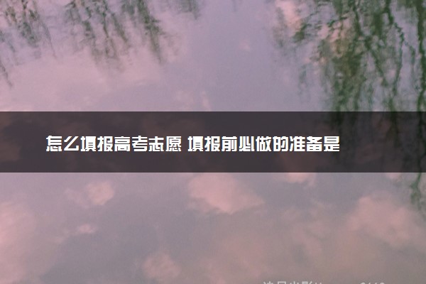 怎么填报高考志愿 填报前必做的准备是