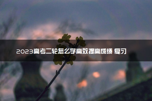 2023高考二轮怎么学高效提高成绩 复习方法有哪些