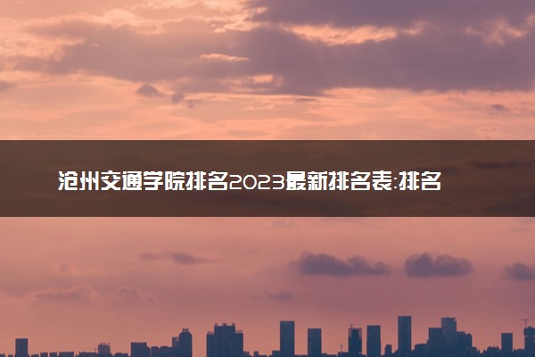 沧州交通学院排名2023最新排名表：排名全国第几位？附录取分数线