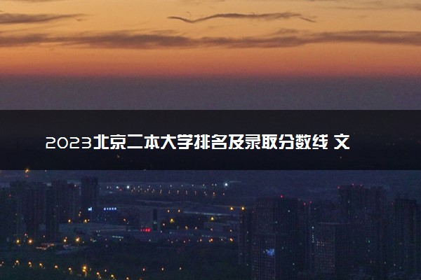 2023北京二本大学排名及录取分数线 文理科二本院校名单