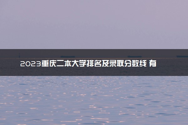 2023重庆二本大学排名及录取分数线 有哪些二本院校