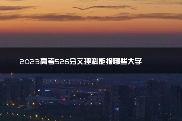 2023高考526分文理科能报哪些大学 可以报什么大学