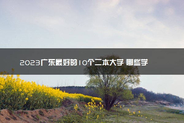 2023广东最好的10个二本大学 哪些学校值得报考