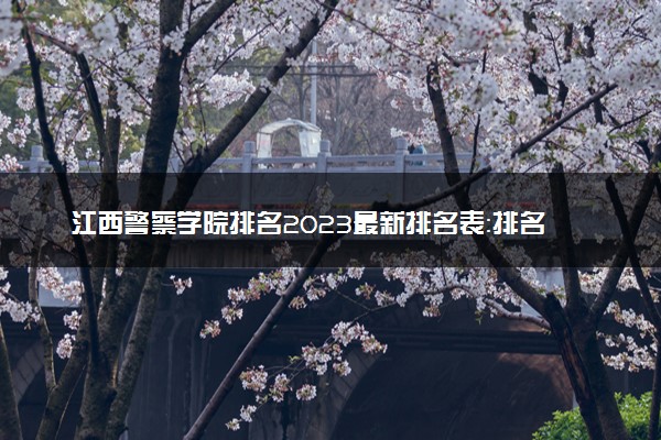 江西警察学院排名2023最新排名表：排名全国第几位？附录取分数线