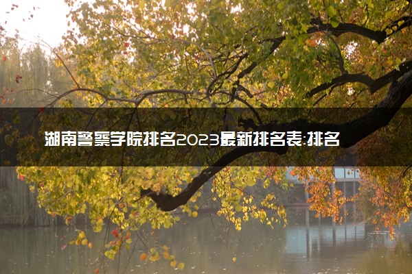 湖南警察学院排名2023最新排名表：排名全国第几位？附录取分数线