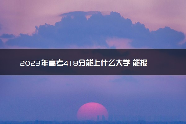 2023年高考418分能上什么大学 能报考的院校名单