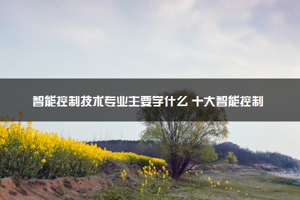 智能控制技术专业主要学什么 十大智能控制技术专业最好的大学