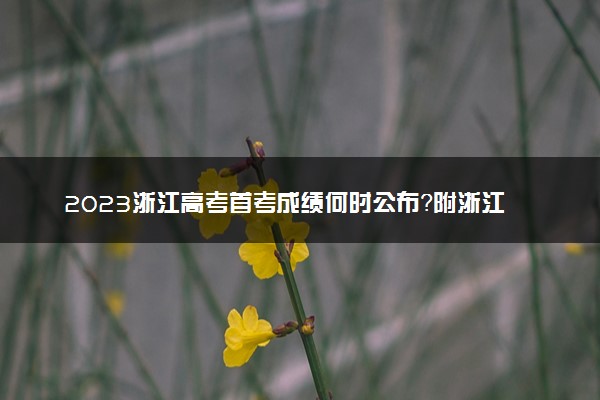 2023浙江高考首考成绩何时公布？附浙江高考首考赋分表一分一赋