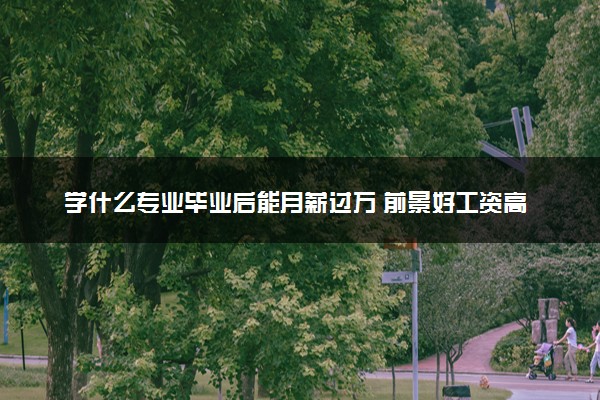 学什么专业毕业后能月薪过万 前景好工资高的专业有哪些