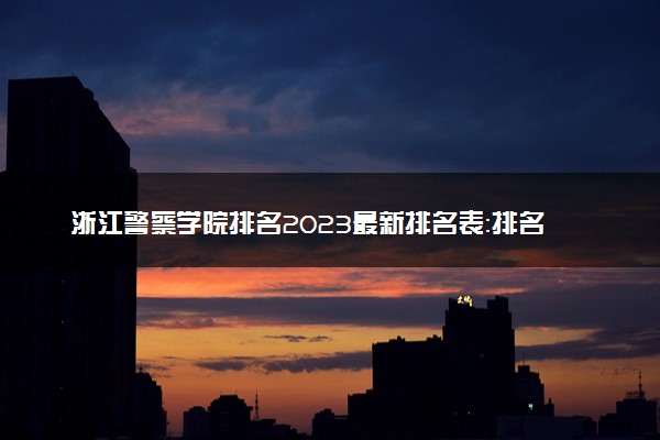 浙江警察学院排名2023最新排名表：排名全国第几位？附录取分数线