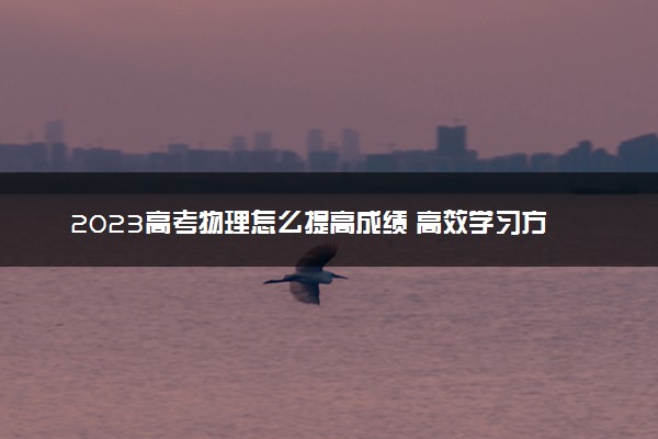 2023高考物理怎么提高成绩 高效学习方法推荐