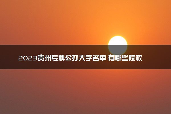 2023贵州专科公办大学名单 有哪些院校