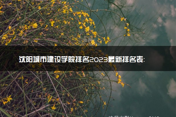 沈阳城市建设学院排名2023最新排名表：排名全国第几位？附录取分数线