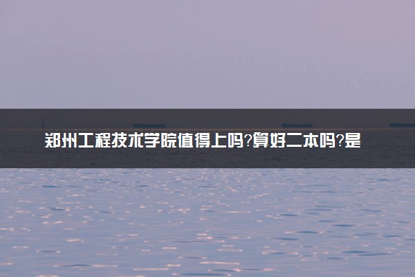 郑州工程技术学院值得上吗？算好二本吗？是什么档次的大学？