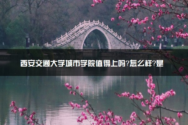 西安交通大学城市学院值得上吗？怎么样？是什么档次的大学？