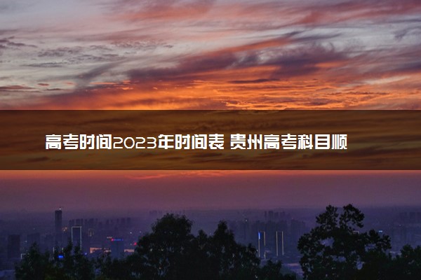 高考时间2023年时间表 贵州高考科目顺序及具体安排