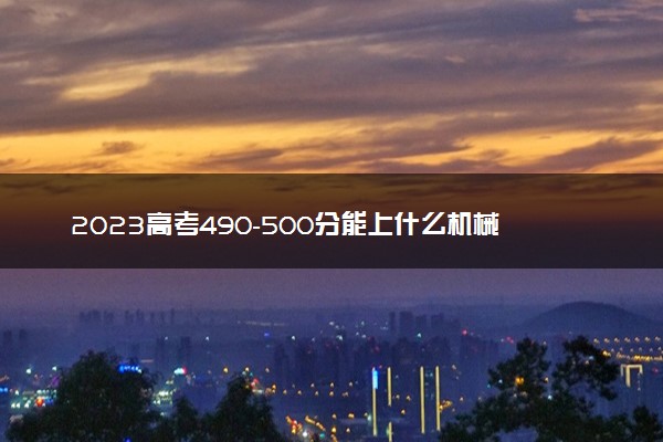 2023高考490-500分能上什么机械设计制造及其自动化大学 可以报考的院校