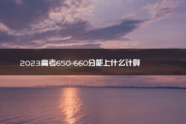 2023高考650-660分能上什么计算机类大学 可以报考的院校