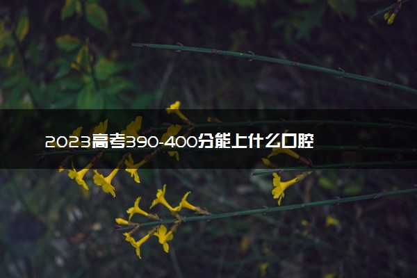 2023高考390-400分能上什么口腔医学专业大学 可以报考的院校