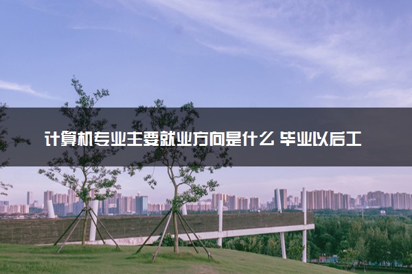 计算机专业主要就业方向是什么 毕业以后工资高吗