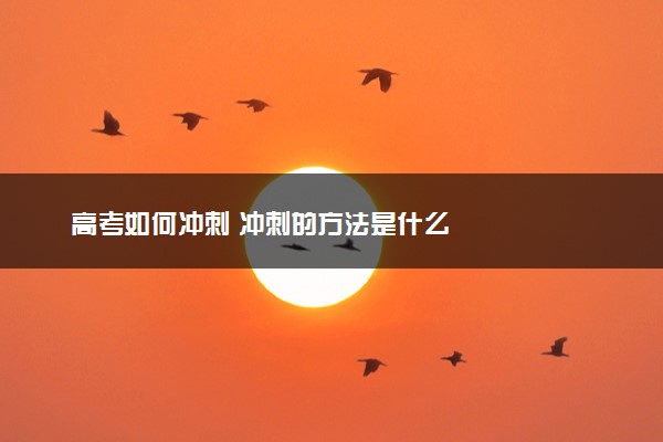 高考如何冲刺 冲刺的方法是什么