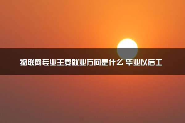 物联网专业主要就业方向是什么 毕业以后工资高吗