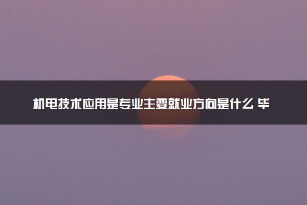 机电技术应用是专业主要就业方向是什么 毕业以后工资高吗