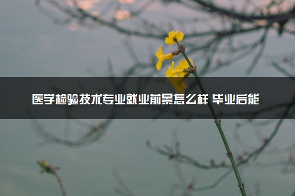 医学检验技术专业就业前景怎么样 毕业后能做什么