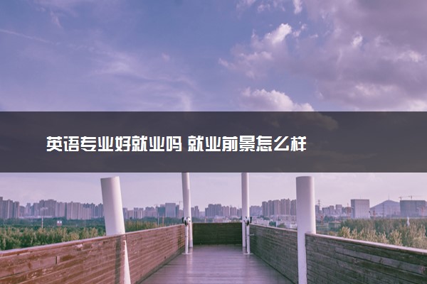 英语专业好就业吗 就业前景怎么样