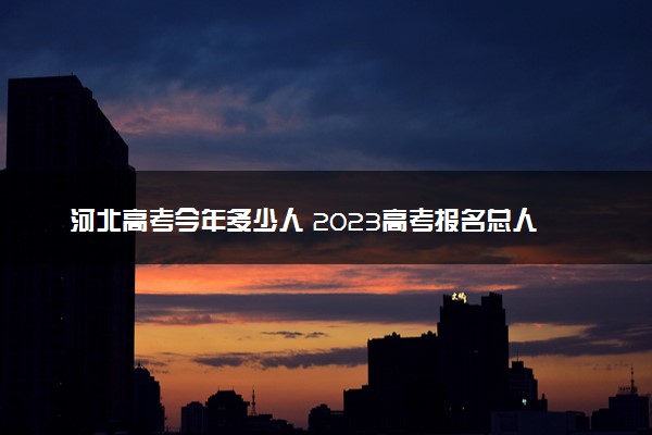 河北高考今年多少人 2023高考报名总人数预测