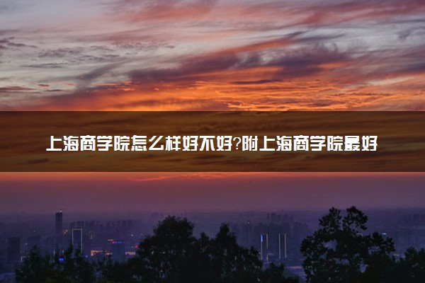 上海商学院怎么样好不好？附上海商学院最好的专业排名及王牌专业介绍