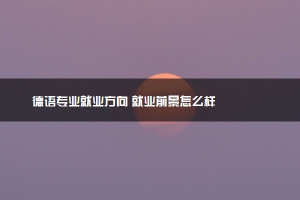 德语专业就业方向 就业前景怎么样