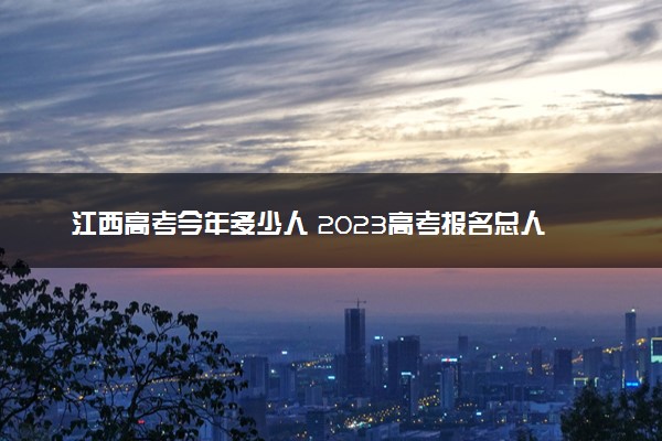 江西高考今年多少人 2023高考报名总人数预测