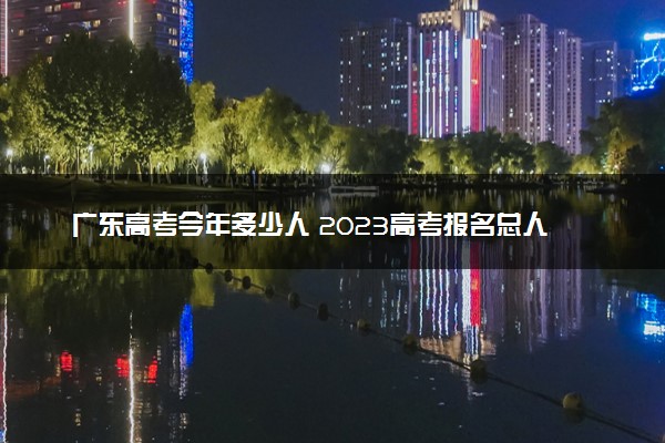 广东高考今年多少人 2023高考报名总人数预测