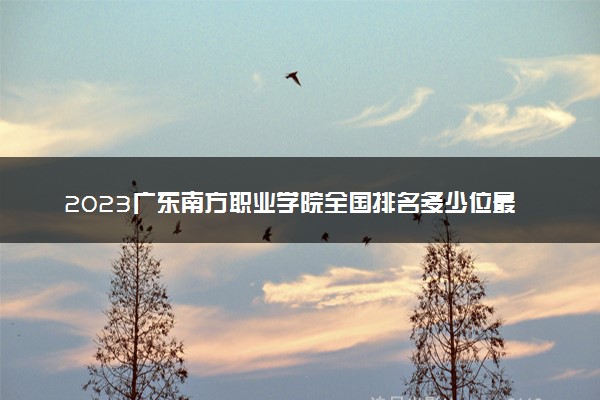 2023广东南方职业学院全国排名多少位最新 国内第几名