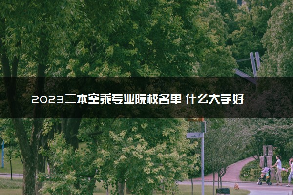 2023二本空乘专业院校名单 什么大学好