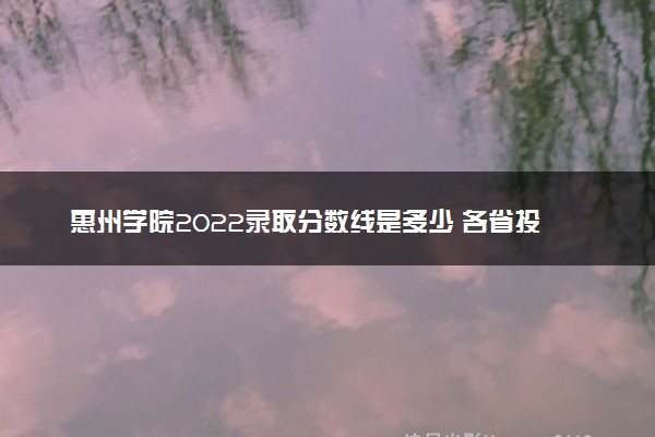 惠州学院2022录取分数线是多少 各省投档最低分及位次