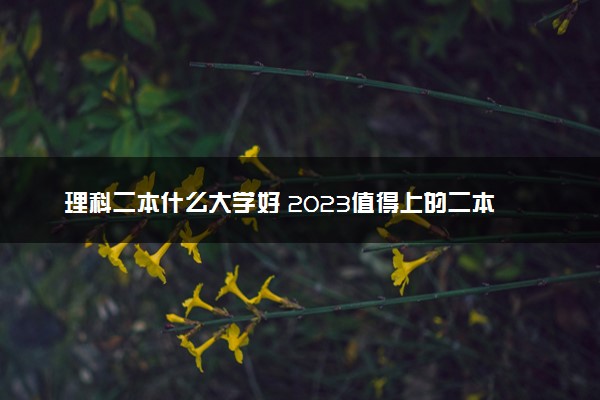 理科二本什么大学好 2023值得上的二本院校