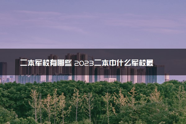 二本军校有哪些 2023二本中什么军校最好