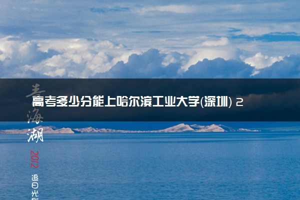 高考多少分能上哈尔滨工业大学（深圳） 2022录取分数线是多少