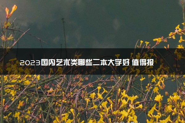 2023国内艺术类哪些二本大学好 值得报的二本艺术院校