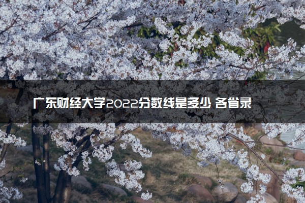 广东财经大学2022分数线是多少 各省录取最低分及位次