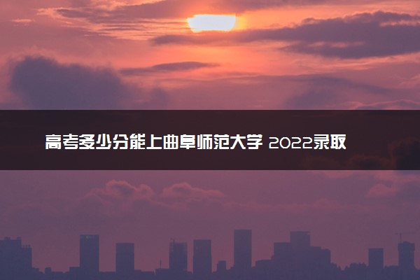 高考多少分能上曲阜师范大学 2022录取分数线是多少