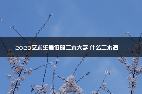 2023艺术生最低的二本大学 什么二本适合捡漏