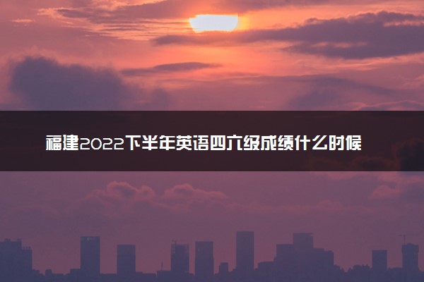 福建2022下半年英语四六级成绩什么时候公布 出分时间几点