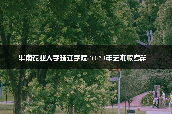 华南农业大学珠江学院2023年艺术校考第二阶段报名时间