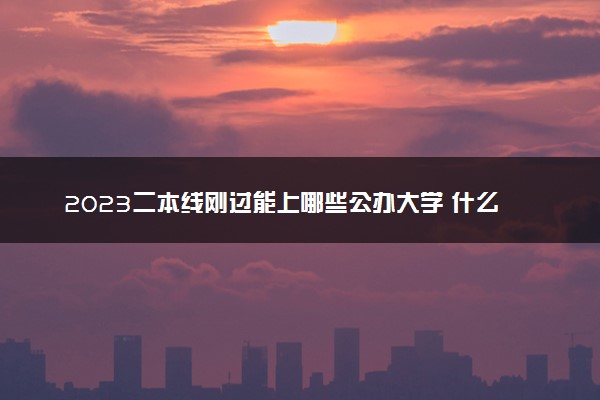 2023二本线刚过能上哪些公办大学 什么二本值得报