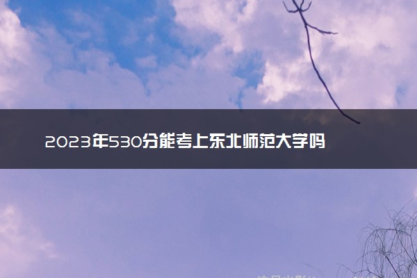 2023年530分能考上东北师范大学吗 多少分能上