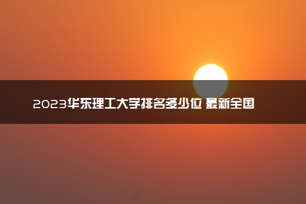 2023华东理工大学排名多少位 最新全国排行榜